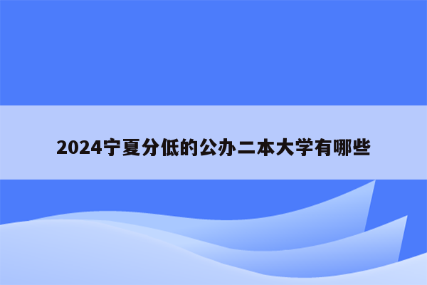 2024宁夏分低的公办二本大学有哪些