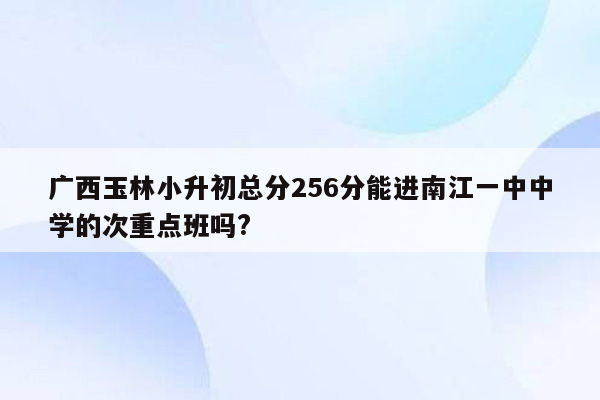 广西玉林小升初总分256分能进南江一中中学的次重点班吗?