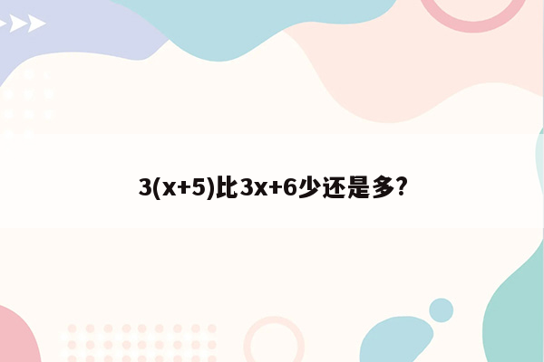 3(x+5)比3x+6少还是多?