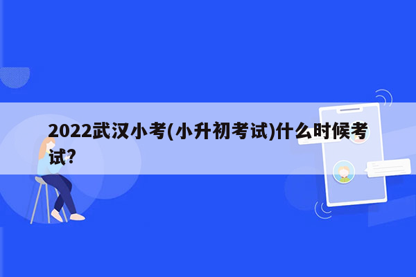 2022武汉小考(小升初考试)什么时候考试?