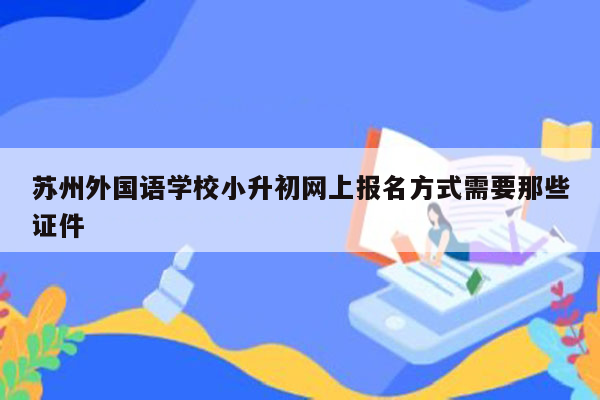 苏州外国语学校小升初网上报名方式需要那些证件