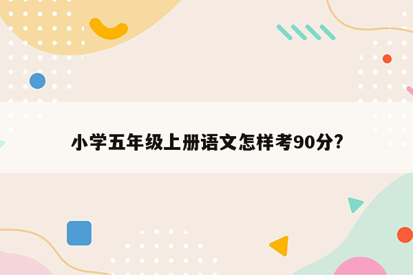 小学五年级上册语文怎样考90分?