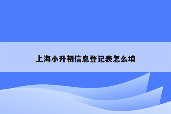 上海小升初信息登记表怎么填