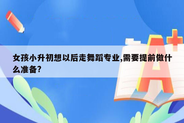 女孩小升初想以后走舞蹈专业,需要提前做什么准备?