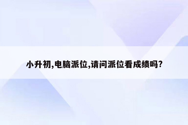 小升初,电脑派位,请问派位看成绩吗?