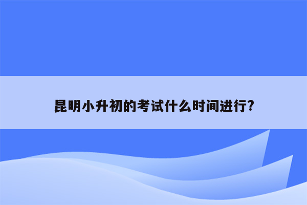 昆明小升初的考试什么时间进行?