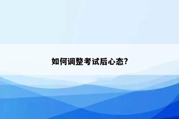 如何调整考试后心态?