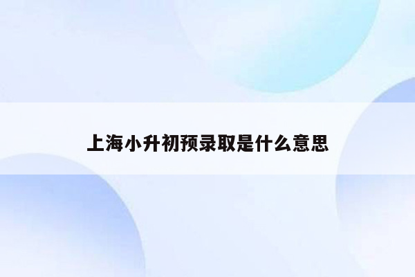 上海小升初预录取是什么意思