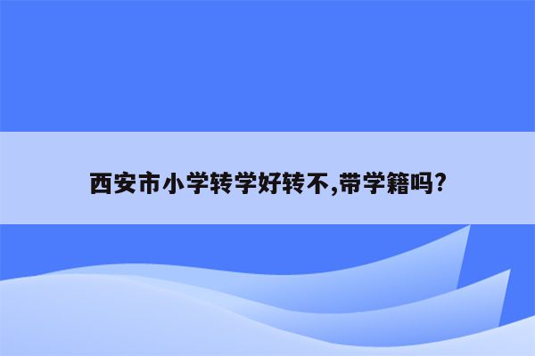 西安市小学转学好转不,带学籍吗?