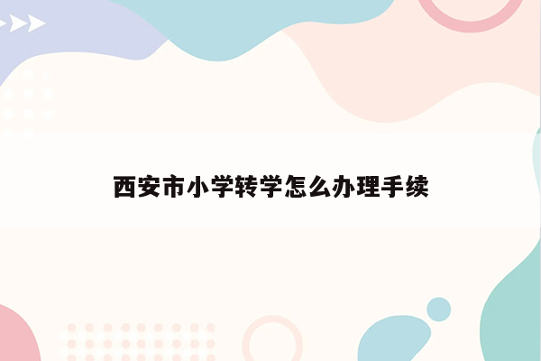 西安市小学转学怎么办理手续