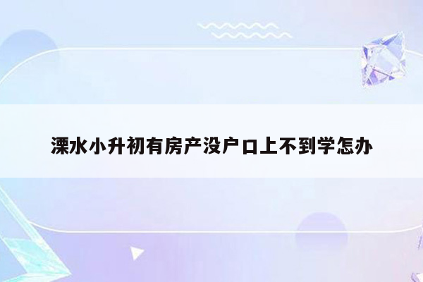 溧水小升初有房产没户口上不到学怎办