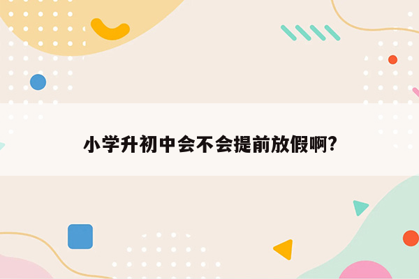 小学升初中会不会提前放假啊?