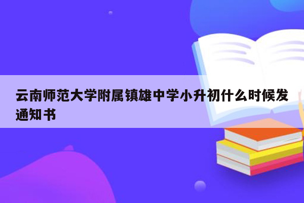 云南师范大学附属镇雄中学小升初什么时候发通知书