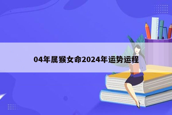 04年属猴女命2024年运势运程