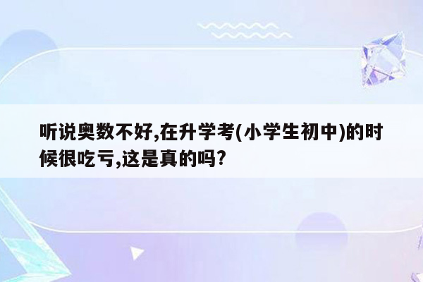 听说奥数不好,在升学考(小学生初中)的时候很吃亏,这是真的吗?