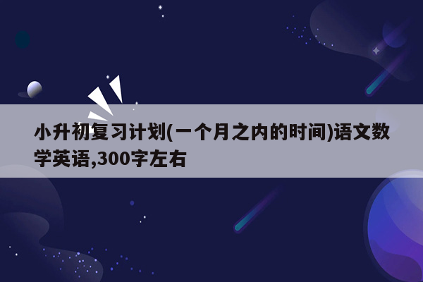 小升初复习计划(一个月之内的时间)语文数学英语,300字左右