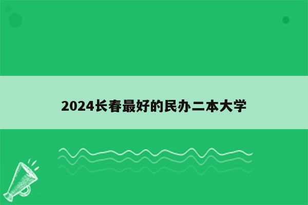 2024长春最好的民办二本大学