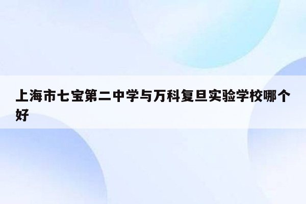 上海市七宝第二中学与万科复旦实验学校哪个好