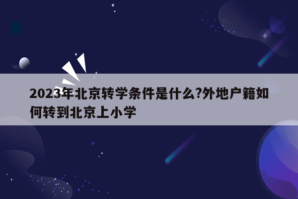 2023年北京转学条件是什么?外地户籍如何转到北京上小学