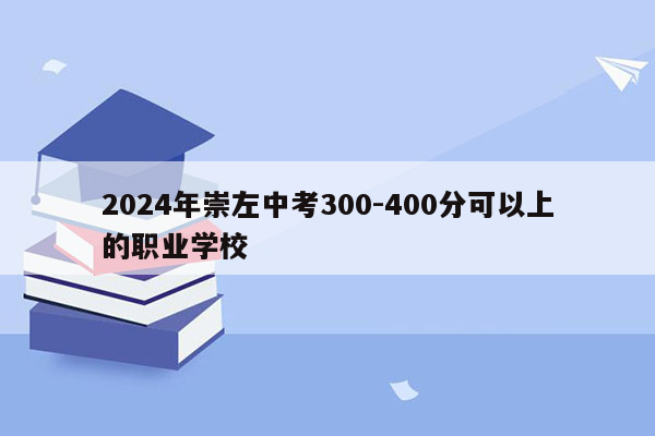 2024年崇左中考300-400分可以上的职业学校