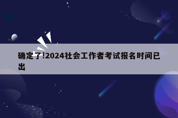 确定了!2024社会工作者考试报名时间已出