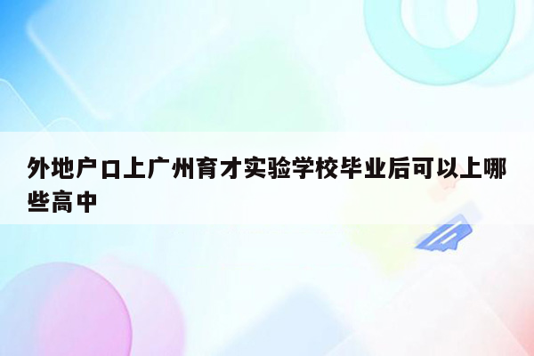 外地户口上广州育才实验学校毕业后可以上哪些高中