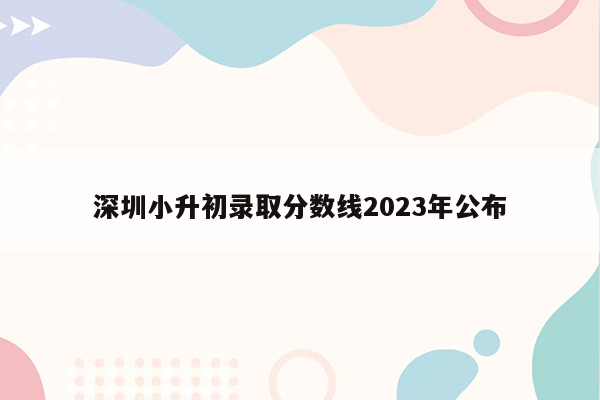 深圳小升初录取分数线2023年公布