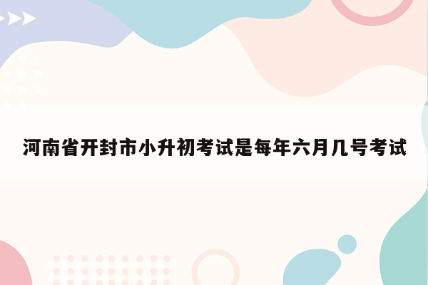 河南省开封市小升初考试是每年六月几号考试