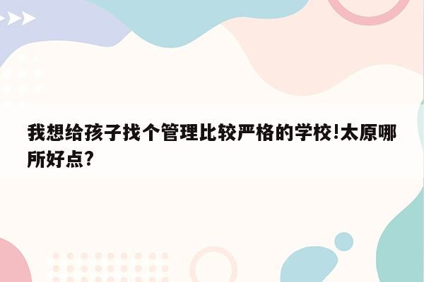 我想给孩子找个管理比较严格的学校!太原哪所好点?