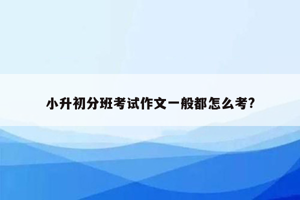 小升初分班考试作文一般都怎么考?