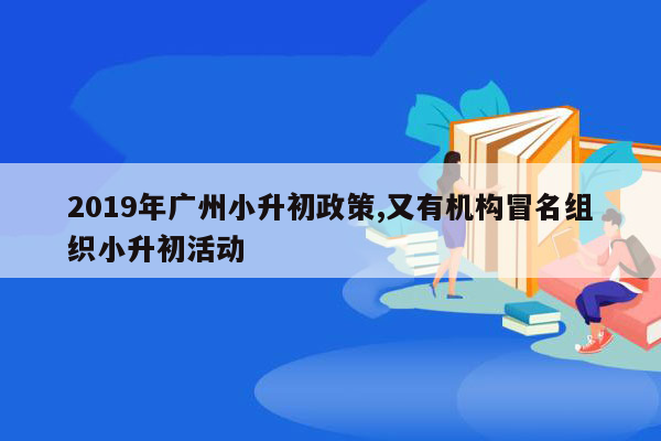 2019年广州小升初政策,又有机构冒名组织小升初活动