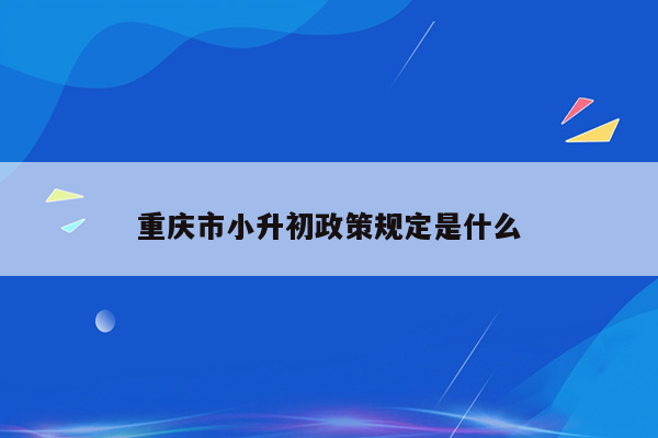 重庆市小升初政策规定是什么