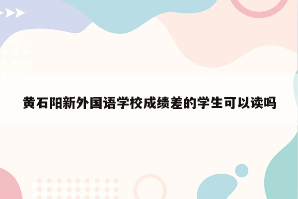 黄石阳新外国语学校成绩差的学生可以读吗