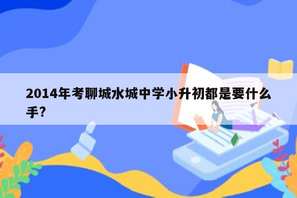 2014年考聊城水城中学小升初都是要什么手?