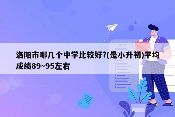 洛阳市哪几个中学比较好?(是小升初)平均成绩89~95左右