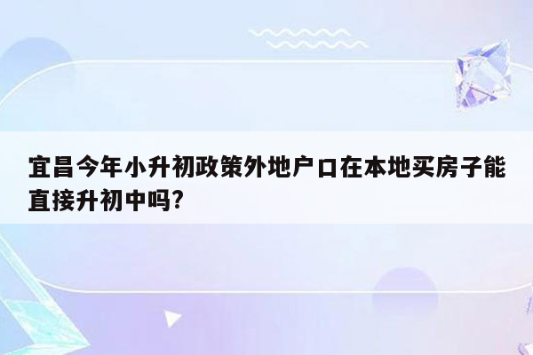 宜昌今年小升初政策外地户口在本地买房子能直接升初中吗?