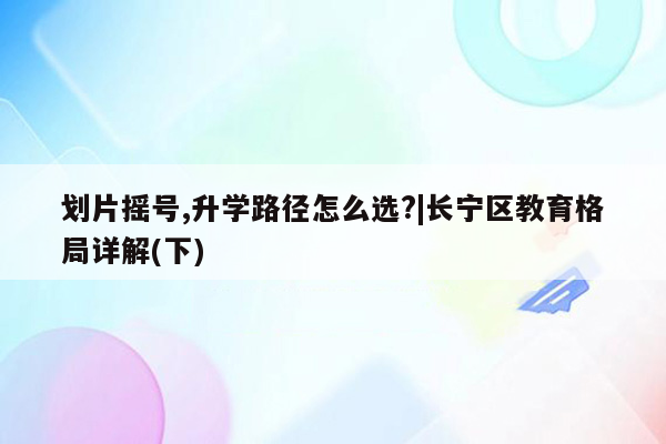 划片摇号,升学路径怎么选?|长宁区教育格局详解(下)