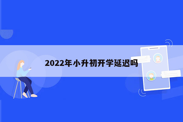 2022年小升初开学延迟吗