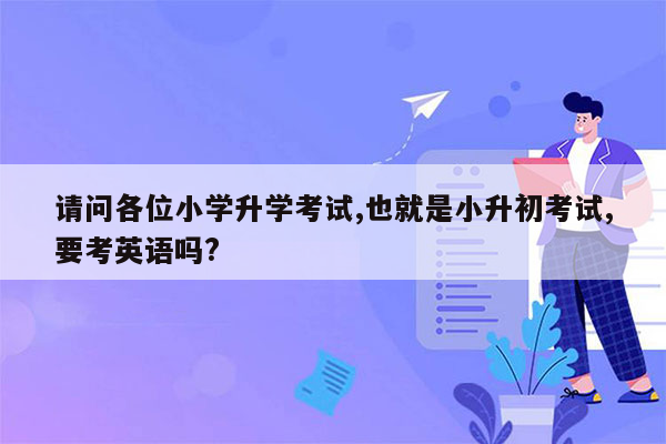 请问各位小学升学考试,也就是小升初考试,要考英语吗?