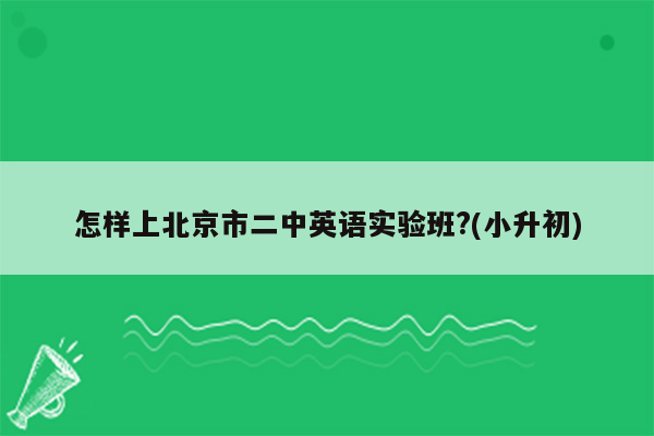 怎样上北京市二中英语实验班?(小升初)