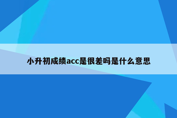 小升初成绩acc是很差吗是什么意思