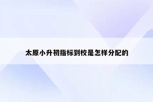 太原小升初指标到校是怎样分配的