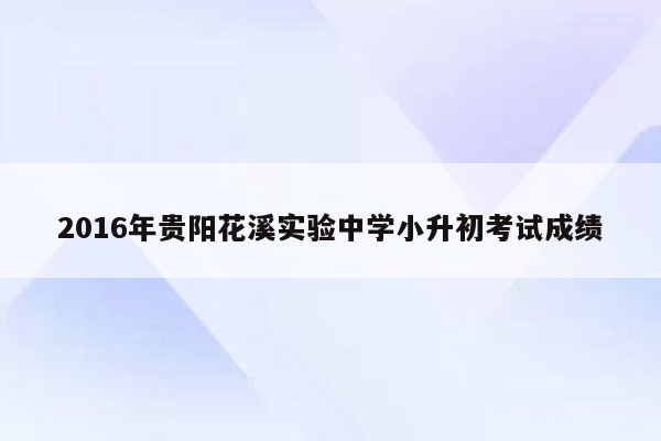 2016年贵阳花溪实验中学小升初考试成绩