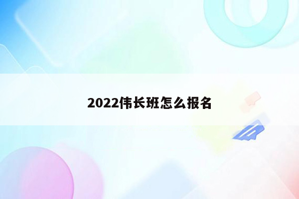 2022伟长班怎么报名