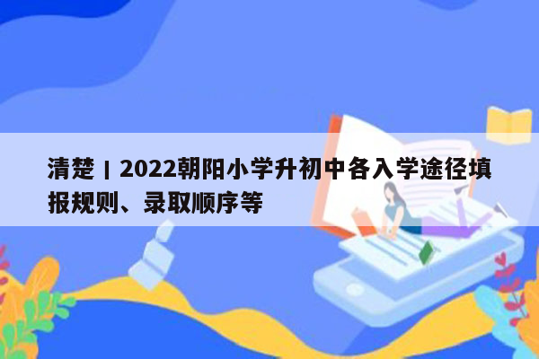 清楚丨2022朝阳小学升初中各入学途径填报规则、录取顺序等