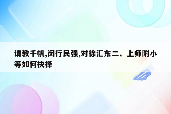 请教千帆,闵行民强,对徐汇东二、上师附小等如何抉择