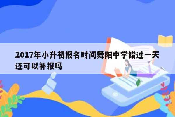 2017年小升初报名时间舞阳中学错过一天还可以补报吗