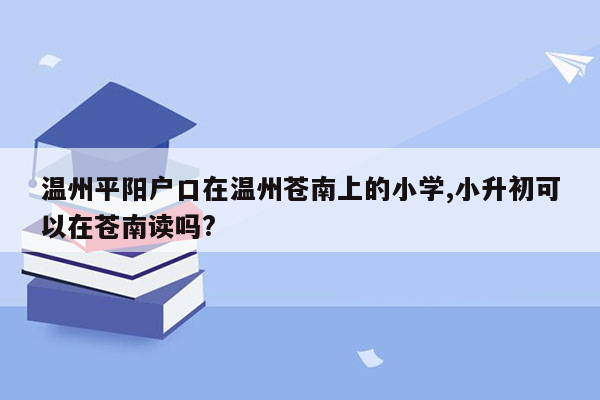 温州平阳户口在温州苍南上的小学,小升初可以在苍南读吗?