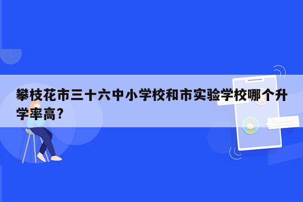 攀枝花市三十六中小学校和市实验学校哪个升学率高?