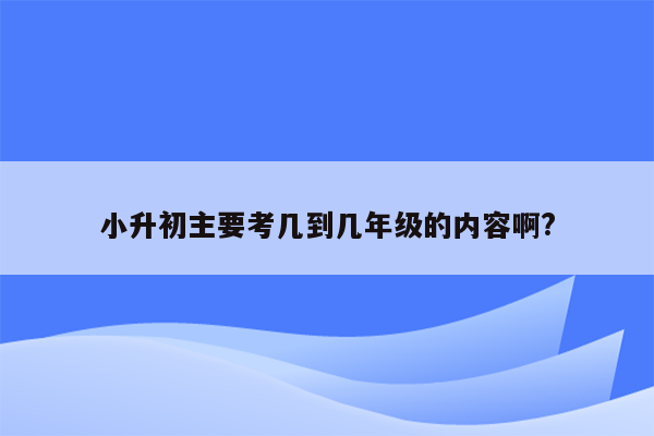 小升初主要考几到几年级的内容啊?